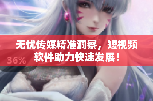 无忧传媒精准洞察，短视频软件助力快速发展！