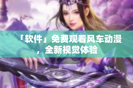 「软件」免费观看风车动漫，全新视觉体验