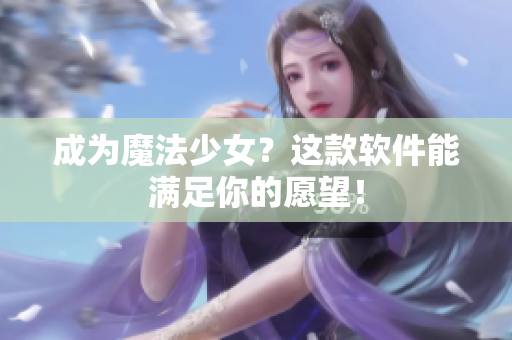 成为魔法少女？这款软件能满足你的愿望！