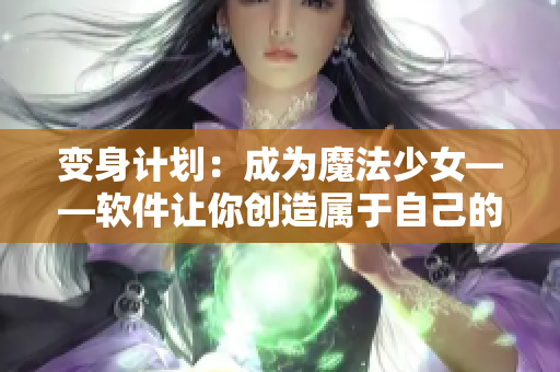 变身计划：成为魔法少女——软件让你创造属于自己的魔法世界！
