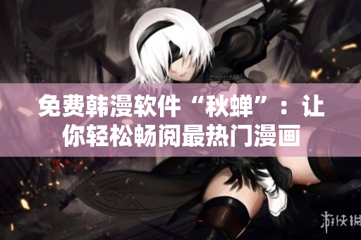 免费韩漫软件“秋蝉”：让你轻松畅阅最热门漫画