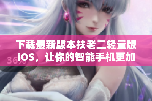 下载最新版本扶老二轻量版iOS，让你的智能手机更加智能