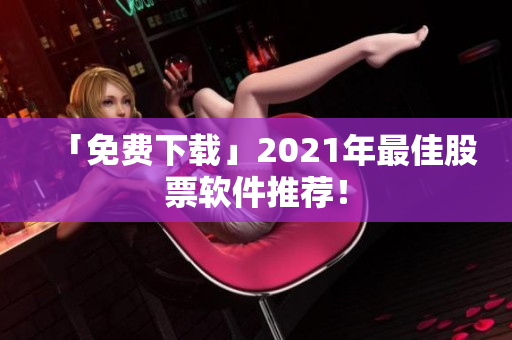 「免费下载」2021年最佳股票软件推荐！