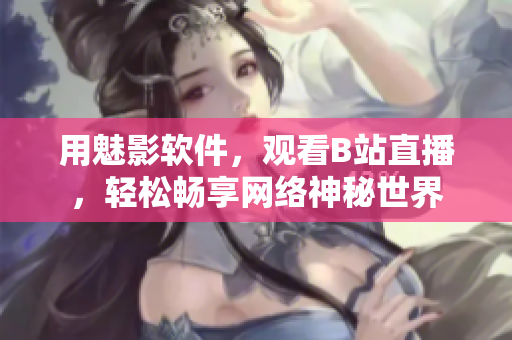 用魅影软件，观看B站直播，轻松畅享网络神秘世界