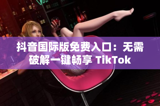 抖音国际版免费入口：无需破解一键畅享 TikTok