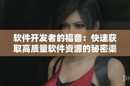 软件开发者的福音：快速获取高质量软件资源的秘密渠道