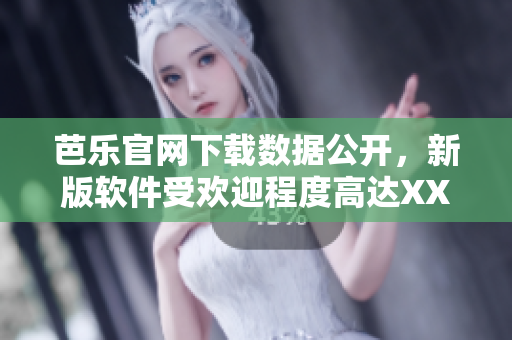 芭乐官网下载数据公开，新版软件受欢迎程度高达XX%