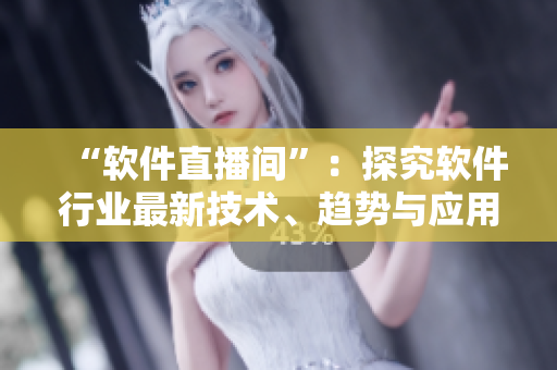 “软件直播间”：探究软件行业最新技术、趋势与应用