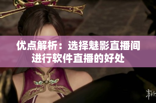 优点解析：选择魅影直播间进行软件直播的好处