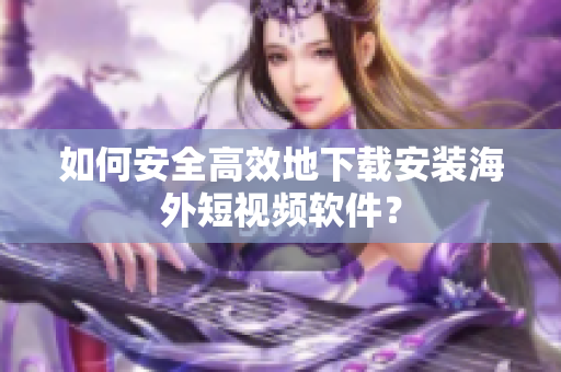 如何安全高效地下载安装海外短视频软件？
