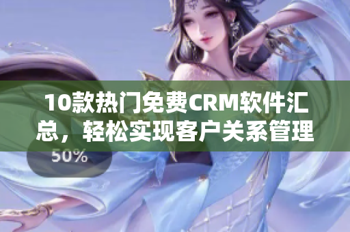 10款热门免费CRM软件汇总，轻松实现客户关系管理！