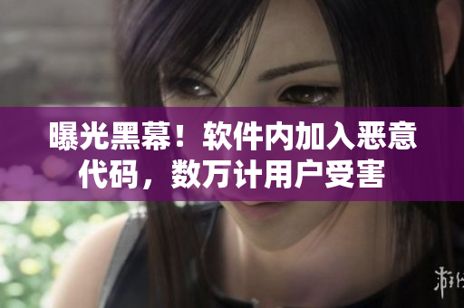 曝光黑幕！软件内加入恶意代码，数万计用户受害