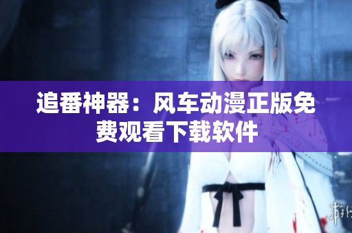 追番神器：风车动漫正版免费观看下载软件