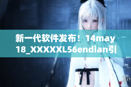 新一代软件发布！14may18_XXXXXL56endian引领软件革命(1)