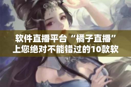 软件直播平台“橘子直播”上您绝对不能错过的10款软件！