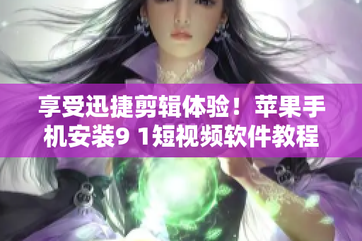 享受迅捷剪辑体验！苹果手机安装9 1短视频软件教程