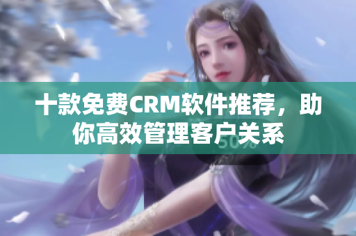 十款免费CRM软件推荐，助你高效管理客户关系
