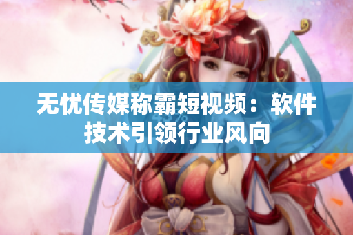 无忧传媒称霸短视频：软件技术引领行业风向