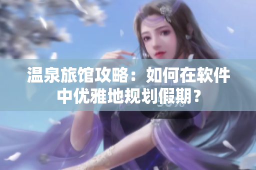 温泉旅馆攻略：如何在软件中优雅地规划假期？