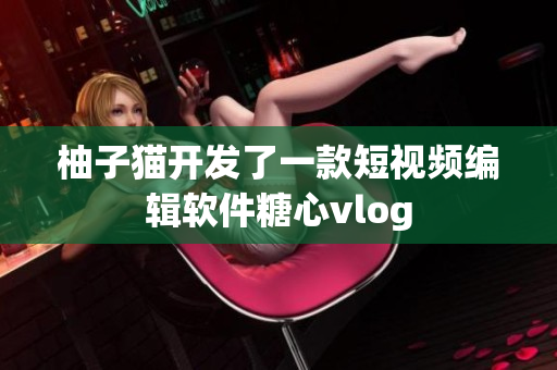 柚子猫开发了一款短视频编辑软件糖心vlog