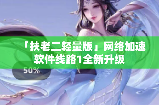 「扶老二轻量版」网络加速软件线路1全新升级