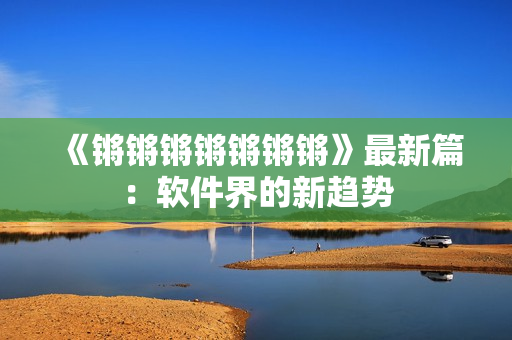 《锵锵锵锵锵锵锵》最新篇：软件界的新趋势