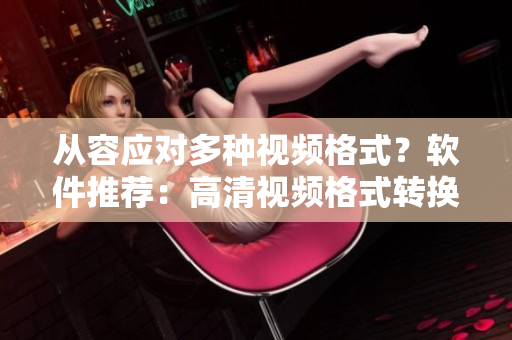 从容应对多种视频格式？软件推荐：高清视频格式转换神器