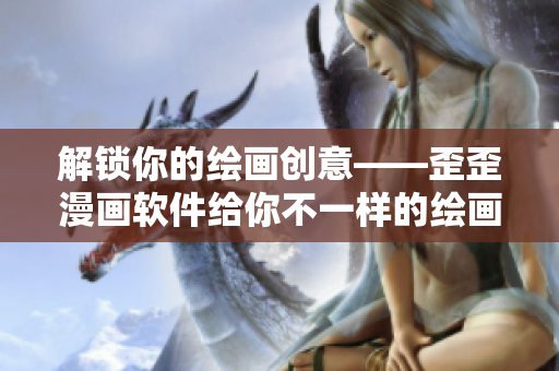 解锁你的绘画创意——歪歪漫画软件给你不一样的绘画体验