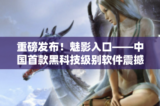 重磅发布！魅影入口——中国首款黑科技级别软件震撼上线！