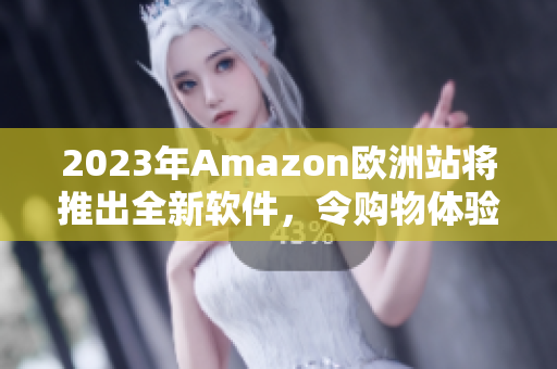 2023年Amazon欧洲站将推出全新软件，令购物体验更加便利