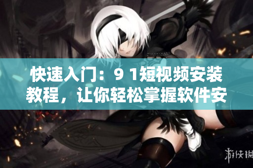 快速入门：9 1短视频安装教程，让你轻松掌握软件安装技巧