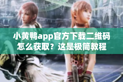 小黄鸭app官方下载二维码怎么获取？这是极简教程