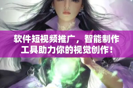 软件短视频推广，智能制作工具助力你的视觉创作！