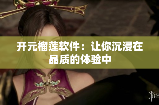 开元榴莲软件：让你沉浸在品质的体验中