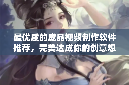 最优质的成品视频制作软件推荐，完美达成你的创意想法！