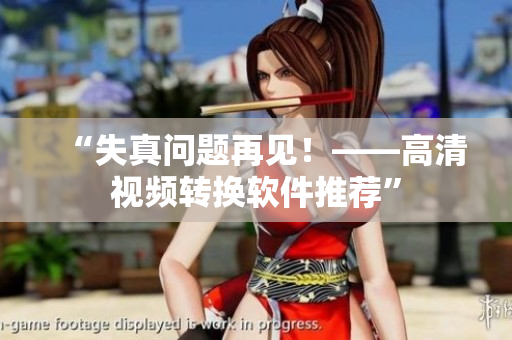“失真问题再见！——高清视频转换软件推荐”