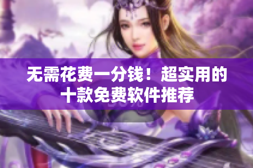 无需花费一分钱！超实用的十款免费软件推荐