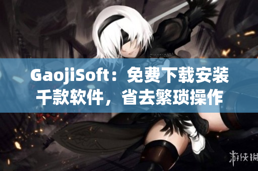 GaojiSoft：免费下载安装千款软件，省去繁琐操作