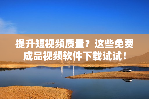 提升短视频质量？这些免费成品视频软件下载试试！
