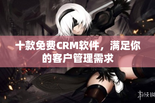 十款免费CRM软件，满足你的客户管理需求