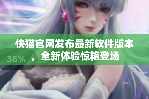 快猫官网发布最新软件版本，全新体验惊艳登场