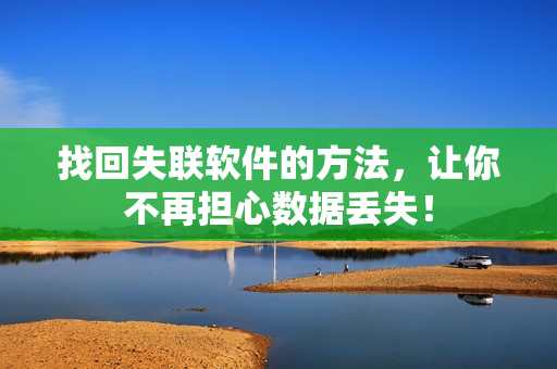 找回失联软件的方法，让你不再担心数据丢失！