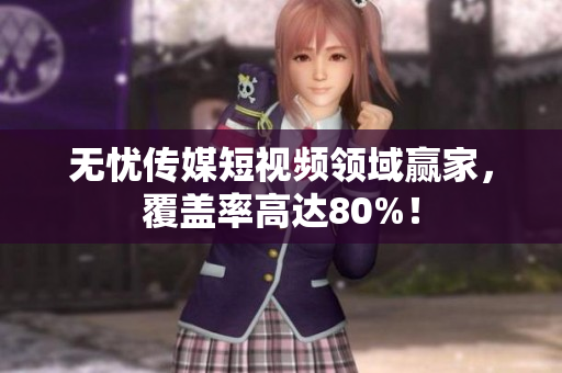 无忧传媒短视频领域赢家，覆盖率高达80%！