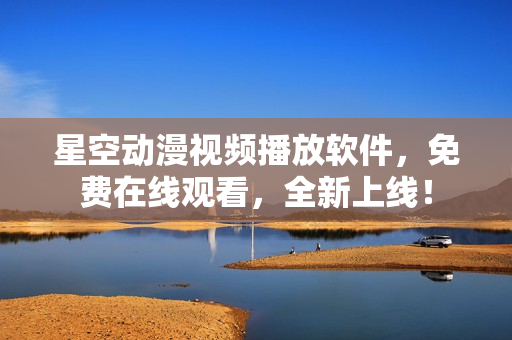 星空动漫视频播放软件，免费在线观看，全新上线！