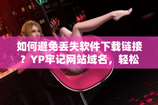 如何避免丢失软件下载链接？YP牢记网站域名，轻松下载你需要的软件！