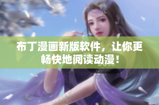 布丁漫画新版软件，让你更畅快地阅读动漫！