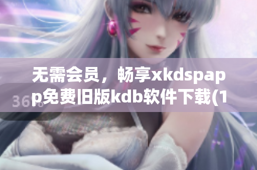 无需会员，畅享xkdspapp免费旧版kdb软件下载(1)