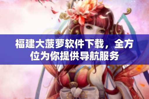 福建大菠萝软件下载，全方位为你提供导航服务