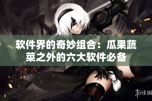 软件界的奇妙组合：瓜果蔬菜之外的六大软件必备