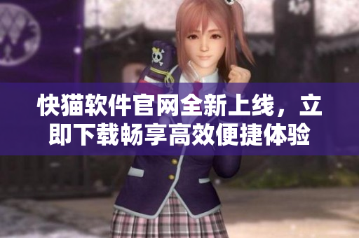 快猫软件官网全新上线，立即下载畅享高效便捷体验